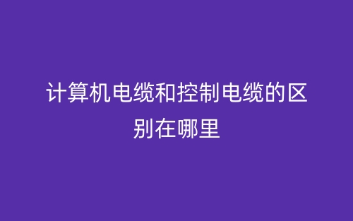 計算機電纜和控制電纜的區(qū)別在哪里？(圖1)