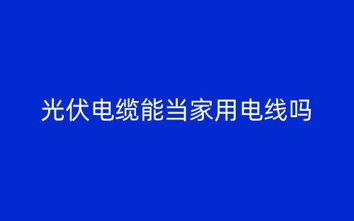 光伏電纜能當(dāng)家用電線嗎？(圖1)