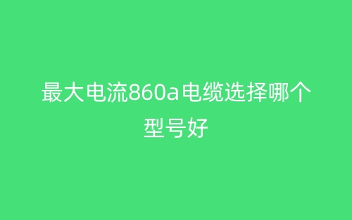 最大電流860A電纜選擇哪個型號好？(圖1)