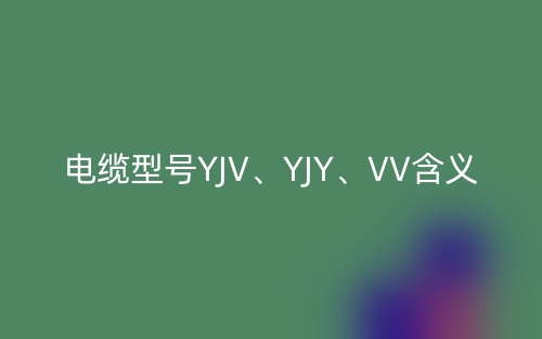 電纜型號YJV、YJY、VV的含義,它們的主要適用場所(圖1)