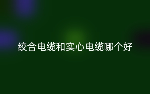 絞合電纜和實(shí)心電纜哪個(gè)好？(圖1)