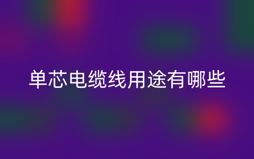 單芯電纜線用途有哪些？(圖1)