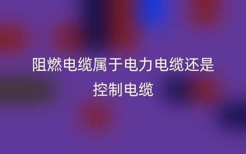 阻燃電纜屬于電力電纜還是控制電纜？(圖1)