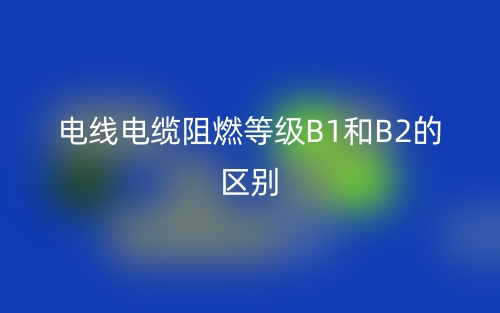 電線電纜阻燃等級(jí)B1和B2的區(qū)別，哪個(gè)好？(圖1)