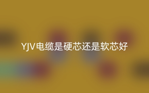 YJV電纜是硬芯還是軟芯好？(圖1)