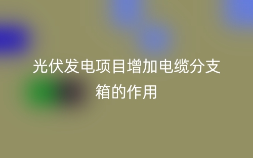 光伏發(fā)電項(xiàng)目增加電纜分支箱的作用(圖1)