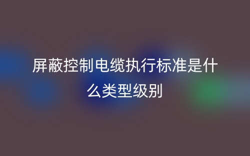 屏蔽控制電纜執(zhí)行標準是什么類型級別(圖1)