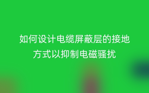 如何設(shè)計電纜屏蔽層的接地方式以抑制電磁騷擾？(圖1)