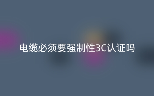 電纜必須要有強(qiáng)制性3C認(rèn)證嗎？(圖1)