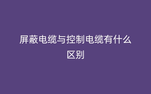 屏蔽電纜與控制電纜有什么區(qū)別？(圖1)
