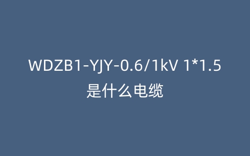 WDZB1-YJY-0.6/1kV 1*1.5是什么電纜？(圖1)