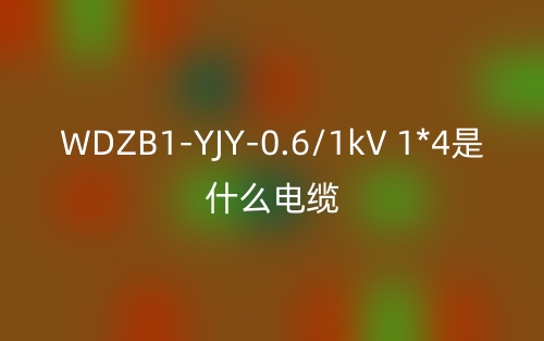 WDZB1-YJY-0.6/1kV 1*4是什么電纜？(圖1)