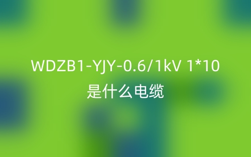 WDZB1-YJY-0.6/1kV 1*10是什么電纜？(圖1)