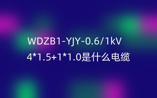 WDZB1-YJY-0.6/1kV 4*1.5+1*1.0是什么電纜？(圖1)