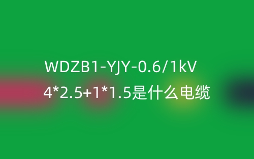 WDZB1-YJY-0.6/1kV 4*2.5+1*1.5是什么電纜？(圖1)