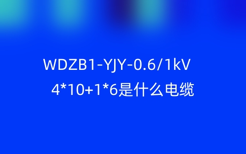 WDZB1-YJY-0.6/1kV 4*10+1*6是什么電纜？(圖1)