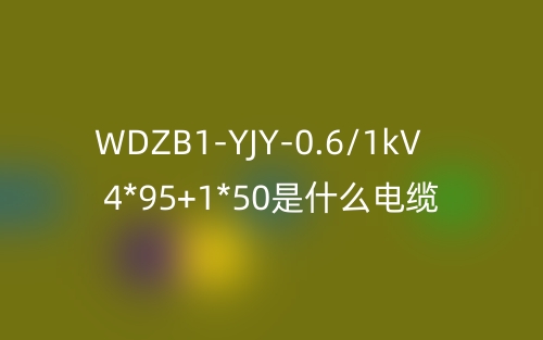 WDZB1-YJY-0.6/1kV 4*95+1*50是什么電纜？(圖1)