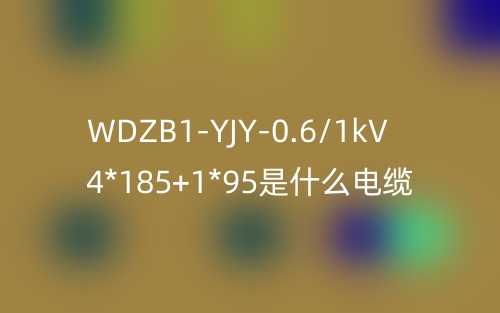 WDZB1-YJY-0.6/1kV 4*185+1*95是什么電纜？(圖1)