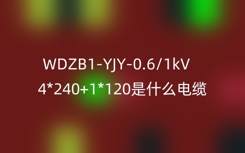 WDZB1-YJY-0.6/1kV 4*240+1*120是什么電纜？(圖1)