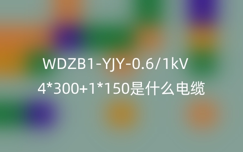 WDZB1-YJY-0.6/1kV 4*300+1*150是什么電纜？(圖1)