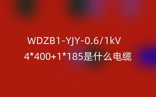 WDZB1-YJY-0.6/1kV 4*400+1*185是什么電纜？(圖1)