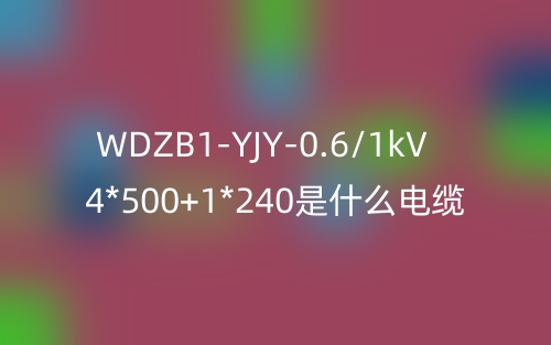 WDZB1-YJY-0.6/1kV 4*500+1*240是什么電纜？(圖1)