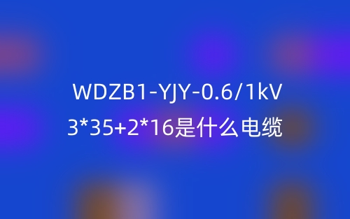 WDZB1-YJY-0.6/1kV 3*35+2*16是什么電纜？(圖1)