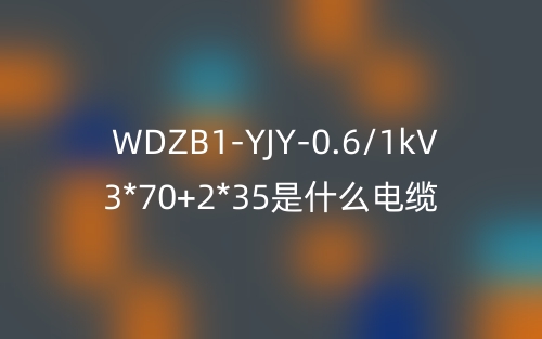 WDZB1-YJY-0.6/1kV 3*70+2*35是什么電纜？(圖1)