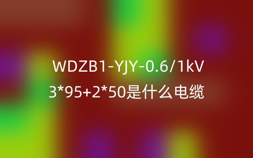 WDZB1-YJY-0.6/1kV 3*95+2*50是什么電纜？(圖1)