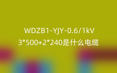 WDZB1-YJY-0.6/1kV 3*500+2*240是什么電纜？(圖1)
