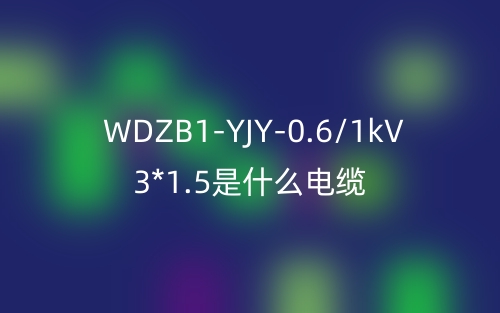 WDZB1-YJY-0.6/1kV 3*1.5是什么電纜？(圖1)