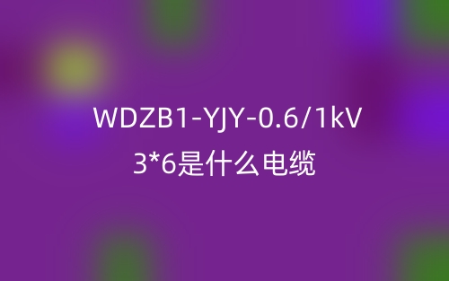 WDZB1-YJY-0.6/1kV 3*6是什么電纜？(圖1)