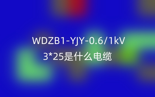 WDZB1-YJY-0.6/1kV 3*25是什么電纜？(圖1)