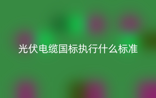 光伏電纜國標(biāo)執(zhí)行什么標(biāo)準(zhǔn)？(圖1)