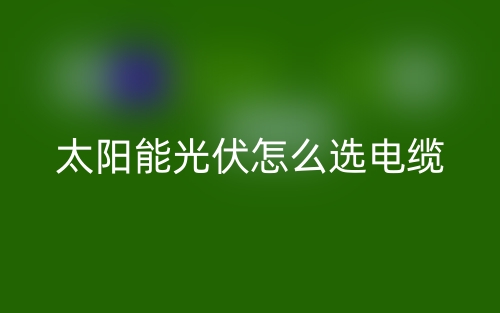 太陽能光伏怎么選電纜？(圖1)
