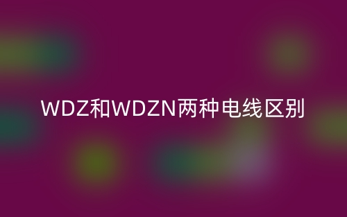 WDZ和WDZN兩種電線(xiàn)區(qū)別(圖1)