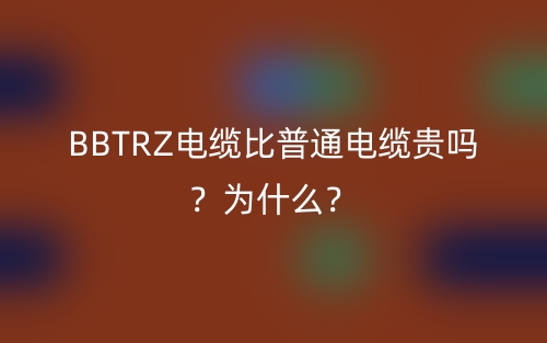BBTRZ電纜比普通電纜貴嗎？為什么？(圖1)