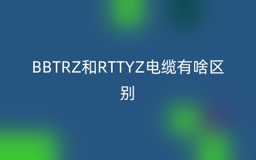 BBTRZ和RTTYZ電纜有啥區(qū)別？(圖1)