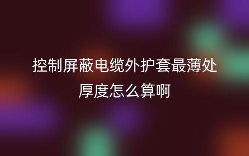 控制屏蔽電纜外護套最薄處厚度怎么算啊呢？(圖1)