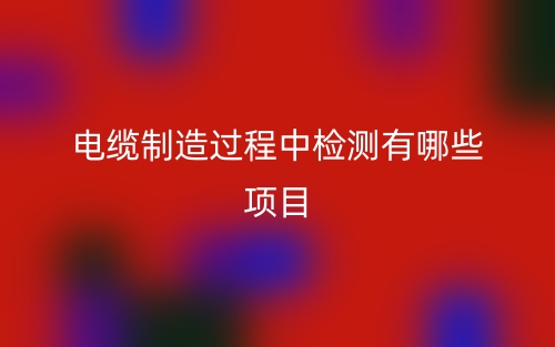電纜制造過(guò)程中檢測(cè)有哪些項(xiàng)目？(圖1)