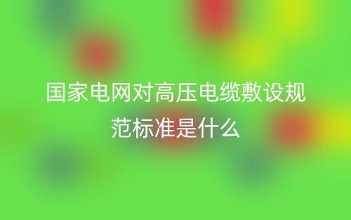 國家電網對高壓電纜敷設規(guī)范標準是什么？(圖1)