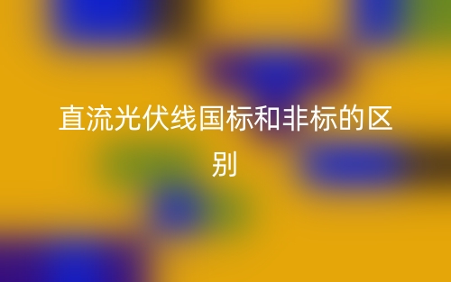直流光伏線國(guó)標(biāo)和非標(biāo)的區(qū)別(圖1)