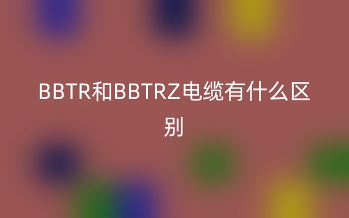BBTR和BBTRZ電纜有什么區(qū)別？(圖1)