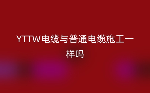 YTTW電纜與普通電纜施工一樣嗎？(圖1)