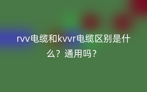rvv電纜和kvvr電纜區(qū)別是什么？通用嗎？(圖1)