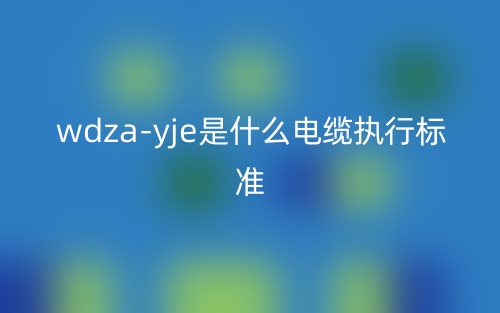 WDZA-YJE是什么電纜執(zhí)行標準？(圖1)