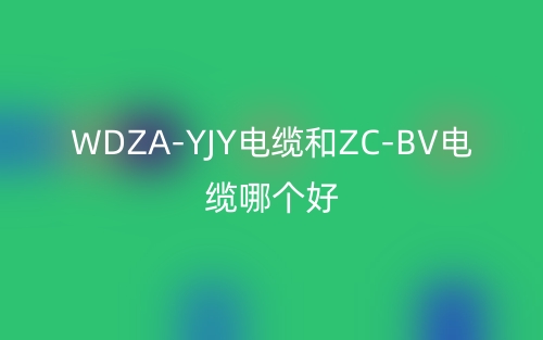 WDZA-YJY電纜和ZC-BV電纜哪個好？(圖1)