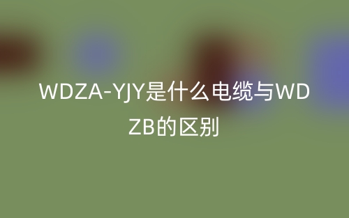 WDZA-YJY是什么電纜與WDZB的區(qū)別？(圖1)