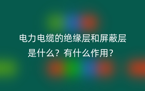 電力電纜的絕緣層和屏蔽層是什么？有什么作用？(圖1)