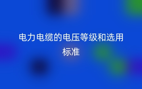 電力電纜的電壓等級(jí)和選用標(biāo)準(zhǔn)(圖1)